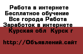 Работа в интернете. Бесплатное обучение. - Все города Работа » Заработок в интернете   . Курская обл.,Курск г.